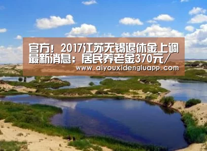 官方!2017江苏无锡退休金上调最新消息:居民养老金370元/月-爱游戏竞猜(图3) 爱游戏登录