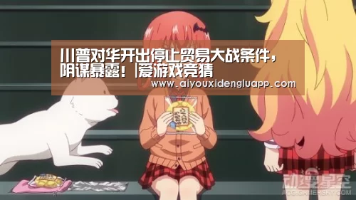 川普对华开出停止贸易大战条件,阴谋暴露!|爱游戏竞猜(图1) 爱游戏竞猜